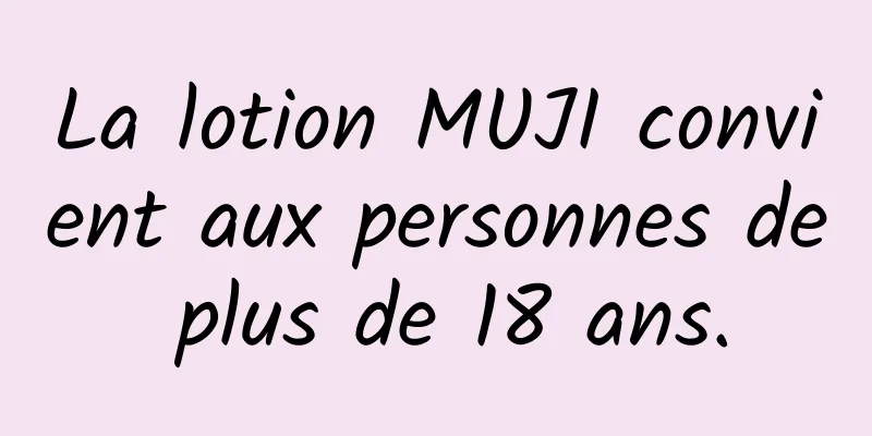 La lotion MUJI convient aux personnes de plus de 18 ans.