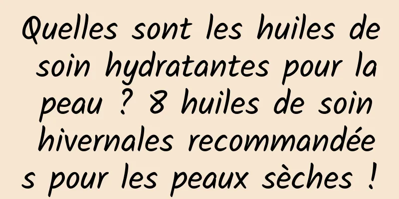 Quelles sont les huiles de soin hydratantes pour la peau ? 8 huiles de soin hivernales recommandées pour les peaux sèches !