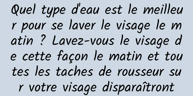 Quel type d'eau est le meilleur pour se laver le visage le matin ? Lavez-vous le visage de cette façon le matin et toutes les taches de rousseur sur votre visage disparaîtront