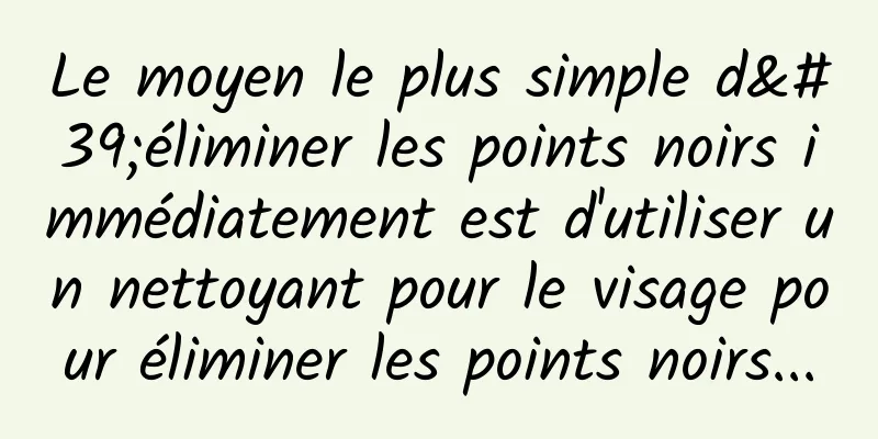 Le moyen le plus simple d'éliminer les points noirs immédiatement est d'utiliser un nettoyant pour le visage pour éliminer les points noirs...