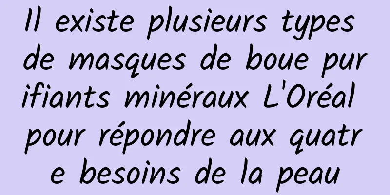 Il existe plusieurs types de masques de boue purifiants minéraux L'Oréal pour répondre aux quatre besoins de la peau