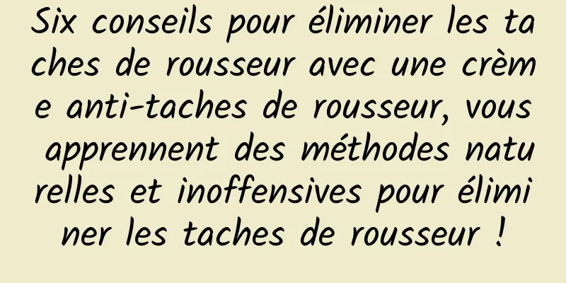 Six conseils pour éliminer les taches de rousseur avec une crème anti-taches de rousseur, vous apprennent des méthodes naturelles et inoffensives pour éliminer les taches de rousseur !