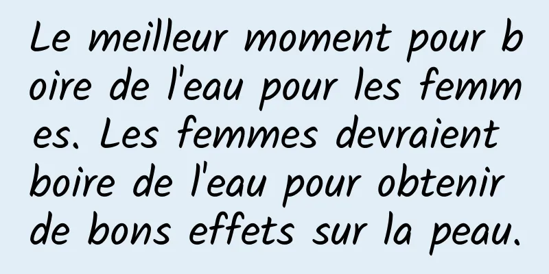 Le meilleur moment pour boire de l'eau pour les femmes. Les femmes devraient boire de l'eau pour obtenir de bons effets sur la peau.