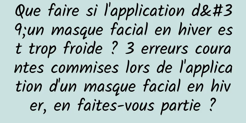 Que faire si l'application d'un masque facial en hiver est trop froide ? 3 erreurs courantes commises lors de l'application d'un masque facial en hiver, en faites-vous partie ?