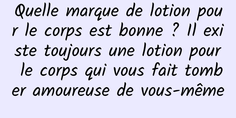 Quelle marque de lotion pour le corps est bonne ? Il existe toujours une lotion pour le corps qui vous fait tomber amoureuse de vous-même