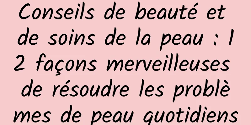 Conseils de beauté et de soins de la peau : 12 façons merveilleuses de résoudre les problèmes de peau quotidiens