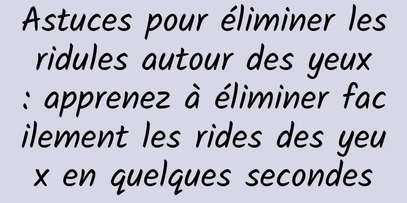 Astuces pour éliminer les ridules autour des yeux : apprenez à éliminer facilement les rides des yeux en quelques secondes