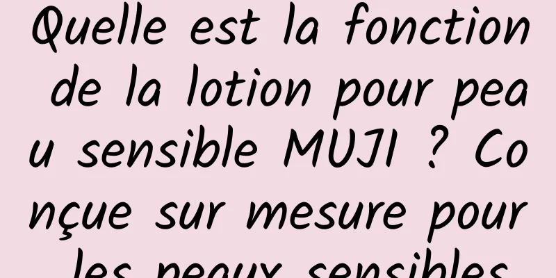 Quelle est la fonction de la lotion pour peau sensible MUJI ? Conçue sur mesure pour les peaux sensibles