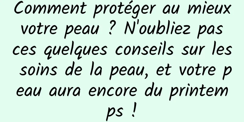 Comment protéger au mieux votre peau ? N'oubliez pas ces quelques conseils sur les soins de la peau, et votre peau aura encore du printemps !