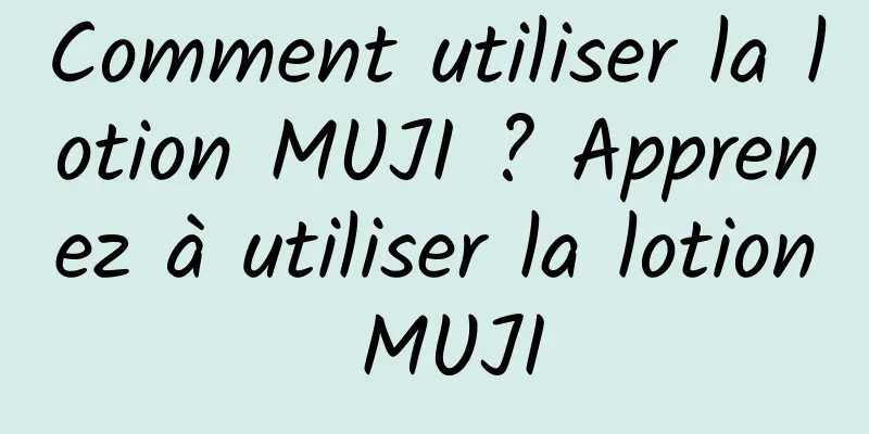 Comment utiliser la lotion MUJI ? Apprenez à utiliser la lotion MUJI