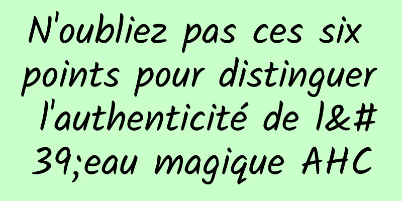 N'oubliez pas ces six points pour distinguer l'authenticité de l'eau magique AHC