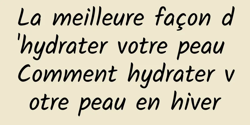 La meilleure façon d'hydrater votre peau Comment hydrater votre peau en hiver