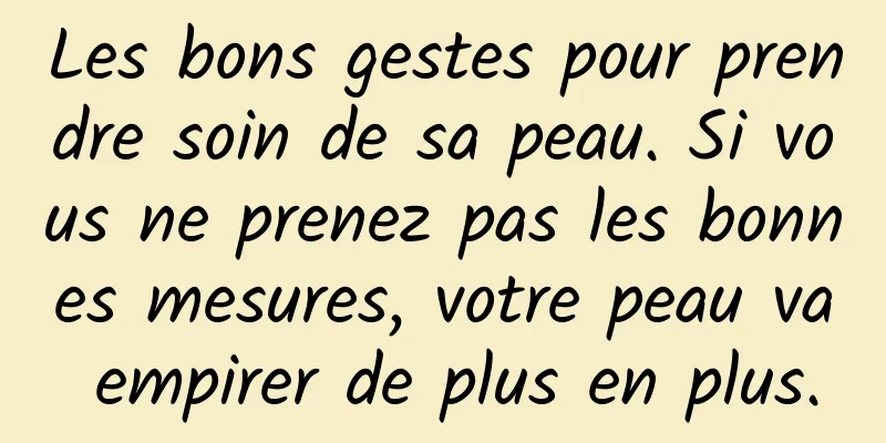 Les bons gestes pour prendre soin de sa peau. Si vous ne prenez pas les bonnes mesures, votre peau va empirer de plus en plus.