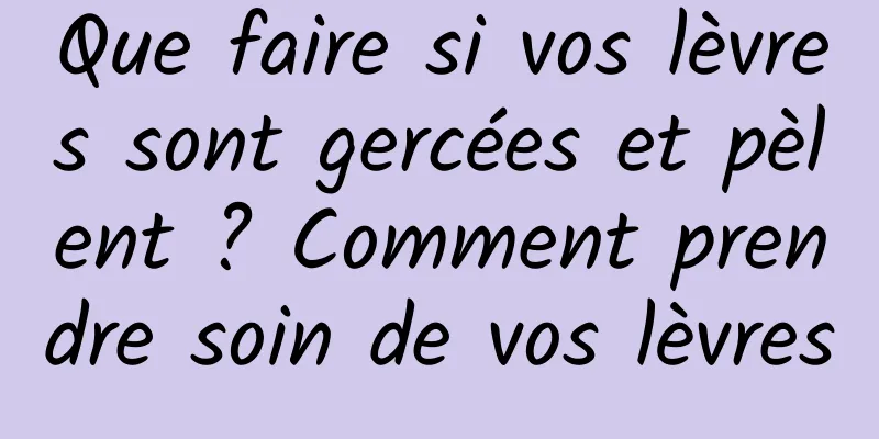 Que faire si vos lèvres sont gercées et pèlent ? Comment prendre soin de vos lèvres