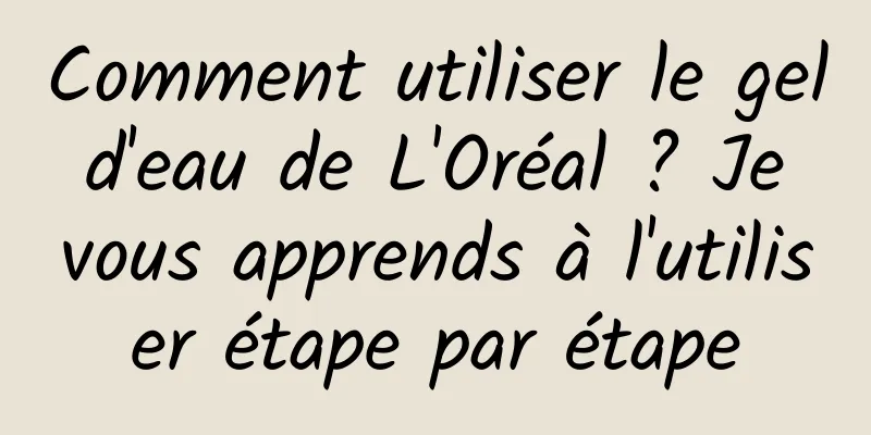 Comment utiliser le gel d'eau de L'Oréal ? Je vous apprends à l'utiliser étape par étape