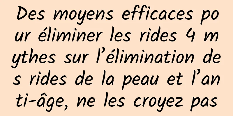 Des moyens efficaces pour éliminer les rides 4 mythes sur l’élimination des rides de la peau et l’anti-âge, ne les croyez pas