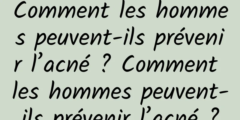 Comment les hommes peuvent-ils prévenir l’acné ? Comment les hommes peuvent-ils prévenir l’acné ?