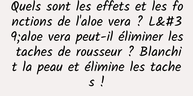 Quels sont les effets et les fonctions de l'aloe vera ? L'aloe vera peut-il éliminer les taches de rousseur ? Blanchit la peau et élimine les taches !