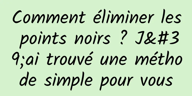 Comment éliminer les points noirs ? J'ai trouvé une méthode simple pour vous