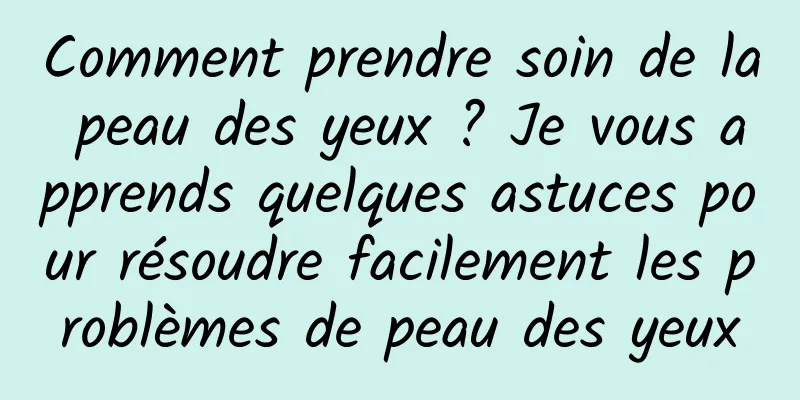 Comment prendre soin de la peau des yeux ? Je vous apprends quelques astuces pour résoudre facilement les problèmes de peau des yeux
