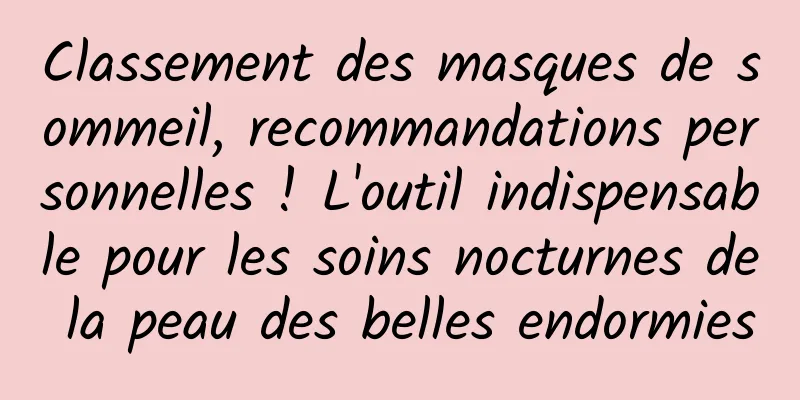 Classement des masques de sommeil, recommandations personnelles ! L'outil indispensable pour les soins nocturnes de la peau des belles endormies