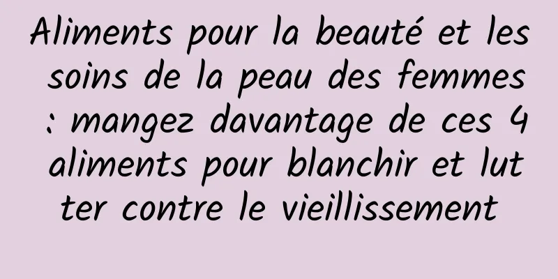 Aliments pour la beauté et les soins de la peau des femmes : mangez davantage de ces 4 aliments pour blanchir et lutter contre le vieillissement