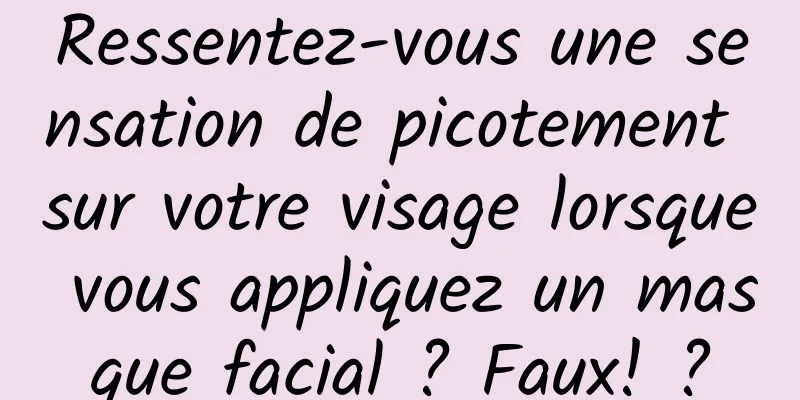Ressentez-vous une sensation de picotement sur votre visage lorsque vous appliquez un masque facial ? Faux! ?