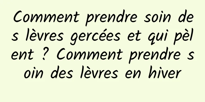 Comment prendre soin des lèvres gercées et qui pèlent ? Comment prendre soin des lèvres en hiver