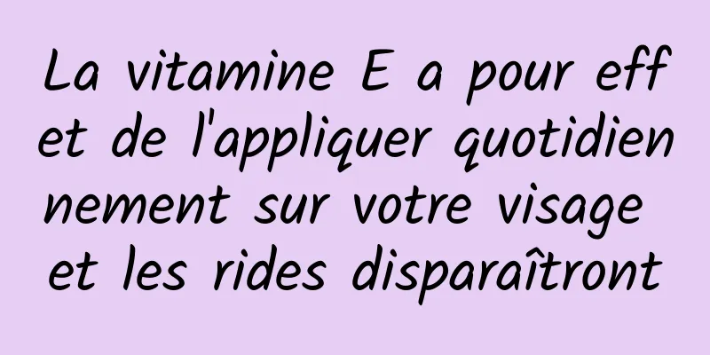 La vitamine E a pour effet de l'appliquer quotidiennement sur votre visage et les rides disparaîtront