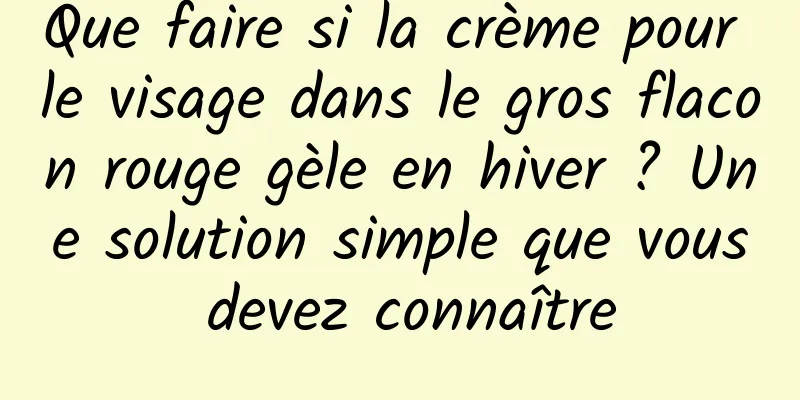 Que faire si la crème pour le visage dans le gros flacon rouge gèle en hiver ? Une solution simple que vous devez connaître