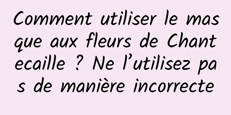 Comment utiliser le masque aux fleurs de Chantecaille ? Ne l’utilisez pas de manière incorrecte
