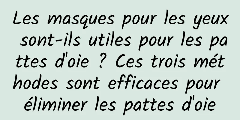 Les masques pour les yeux sont-ils utiles pour les pattes d'oie ? Ces trois méthodes sont efficaces pour éliminer les pattes d'oie
