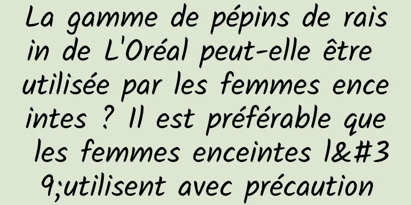 La gamme de pépins de raisin de L'Oréal peut-elle être utilisée par les femmes enceintes ? Il est préférable que les femmes enceintes l'utilisent avec précaution