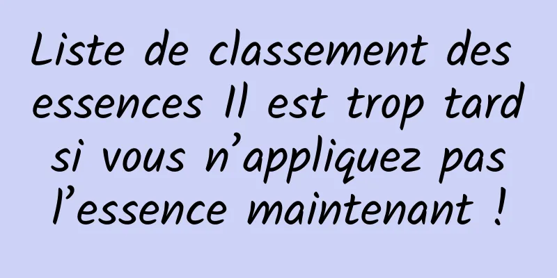 Liste de classement des essences Il est trop tard si vous n’appliquez pas l’essence maintenant !
