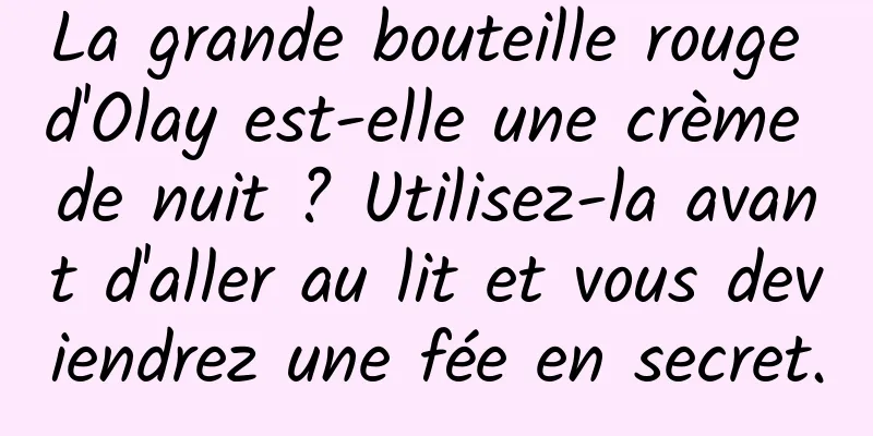 La grande bouteille rouge d'Olay est-elle une crème de nuit ? Utilisez-la avant d'aller au lit et vous deviendrez une fée en secret.