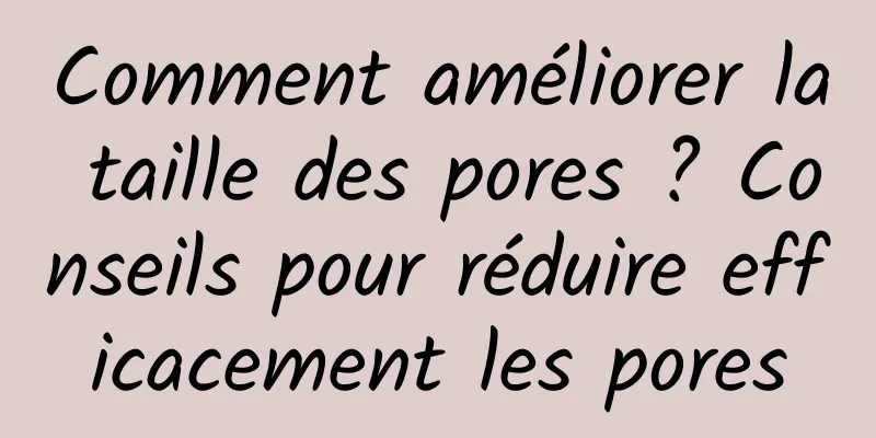 Comment améliorer la taille des pores ? Conseils pour réduire efficacement les pores