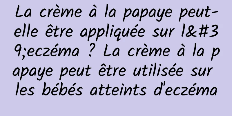 La crème à la papaye peut-elle être appliquée sur l'eczéma ? La crème à la papaye peut être utilisée sur les bébés atteints d'eczéma