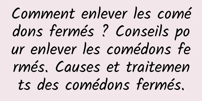 Comment enlever les comédons fermés ? Conseils pour enlever les comédons fermés. Causes et traitements des comédons fermés.