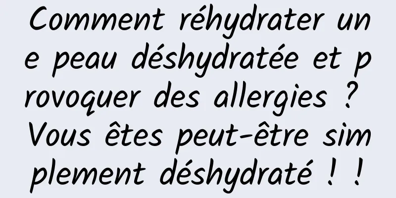 Comment réhydrater une peau déshydratée et provoquer des allergies ? Vous êtes peut-être simplement déshydraté ! !