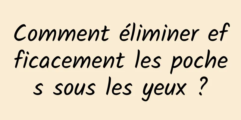 Comment éliminer efficacement les poches sous les yeux ?