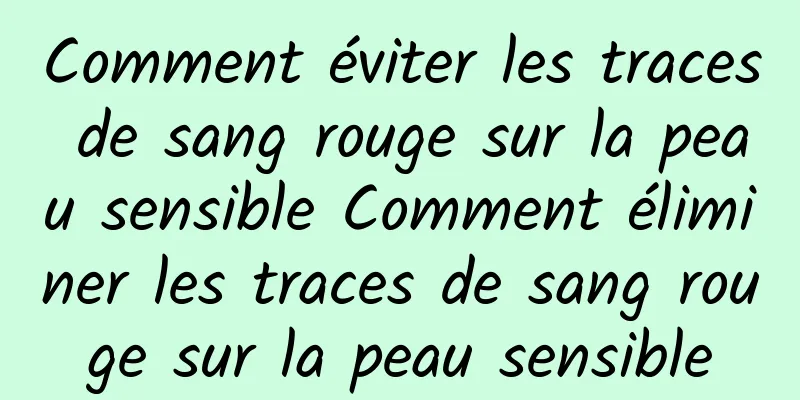 Comment éviter les traces de sang rouge sur la peau sensible Comment éliminer les traces de sang rouge sur la peau sensible