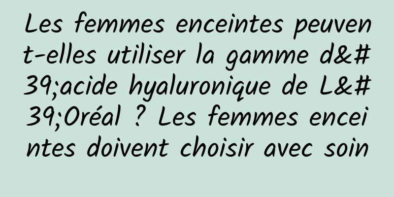Les femmes enceintes peuvent-elles utiliser la gamme d'acide hyaluronique de L'Oréal ? Les femmes enceintes doivent choisir avec soin