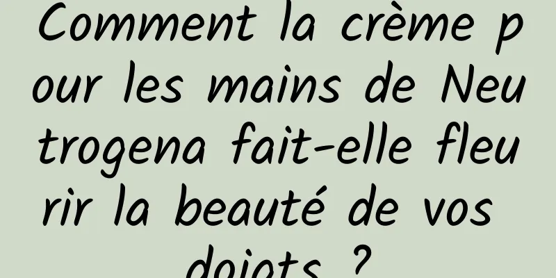 Comment la crème pour les mains de Neutrogena fait-elle fleurir la beauté de vos doigts ?