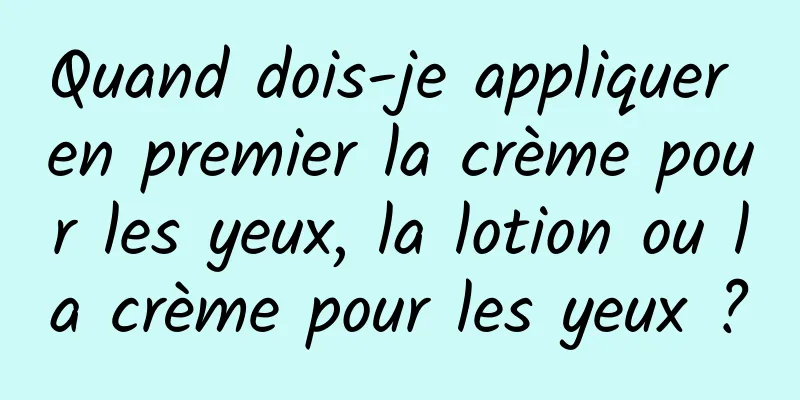 Quand dois-je appliquer en premier la crème pour les yeux, la lotion ou la crème pour les yeux ?