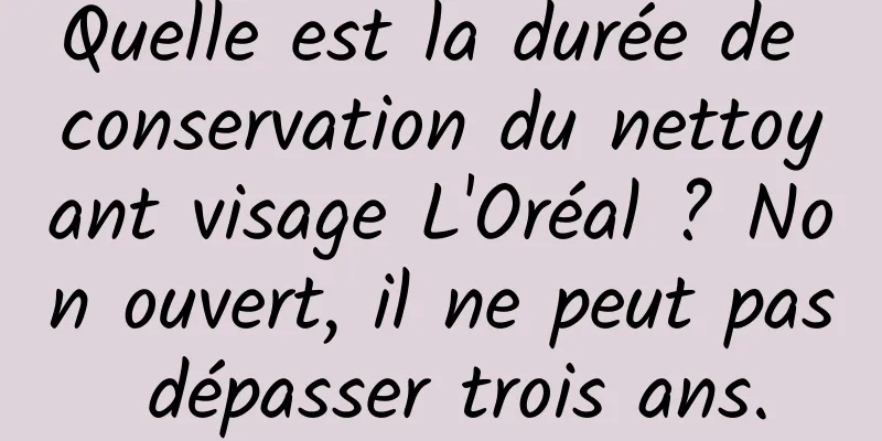 Quelle est la durée de conservation du nettoyant visage L'Oréal ? Non ouvert, il ne peut pas dépasser trois ans.