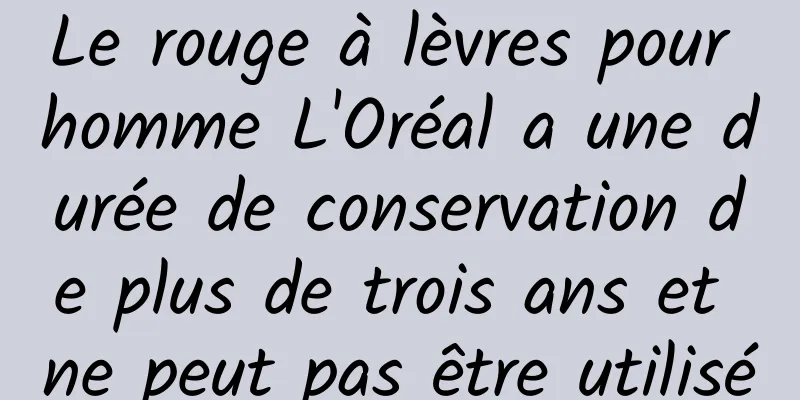 Le rouge à lèvres pour homme L'Oréal a une durée de conservation de plus de trois ans et ne peut pas être utilisé