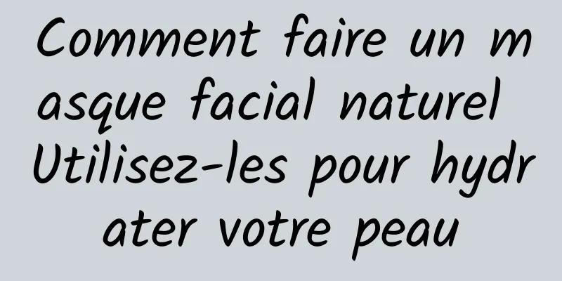 Comment faire un masque facial naturel Utilisez-les pour hydrater votre peau