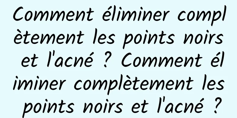 Comment éliminer complètement les points noirs et l'acné ? Comment éliminer complètement les points noirs et l'acné ?