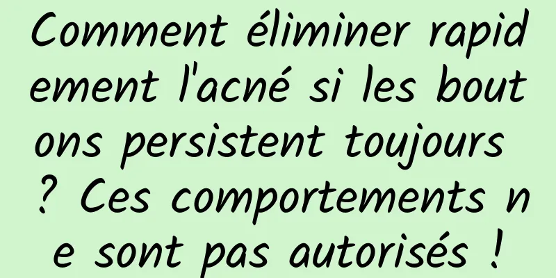 Comment éliminer rapidement l'acné si les boutons persistent toujours ? Ces comportements ne sont pas autorisés !