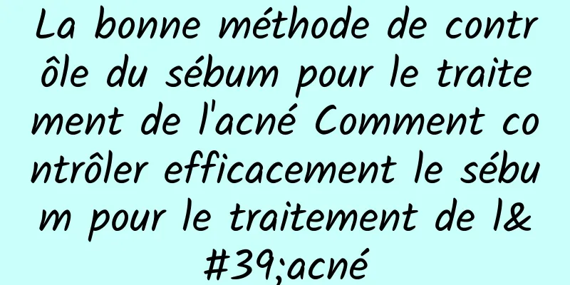 La bonne méthode de contrôle du sébum pour le traitement de l'acné Comment contrôler efficacement le sébum pour le traitement de l'acné